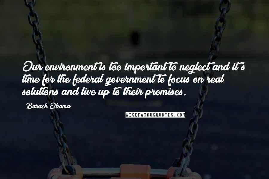 Barack Obama Quotes: Our environment is too important to neglect and it's time for the federal government to focus on real solutions and live up to their promises.