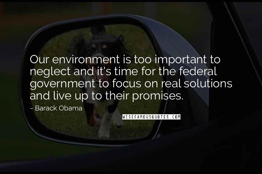 Barack Obama Quotes: Our environment is too important to neglect and it's time for the federal government to focus on real solutions and live up to their promises.