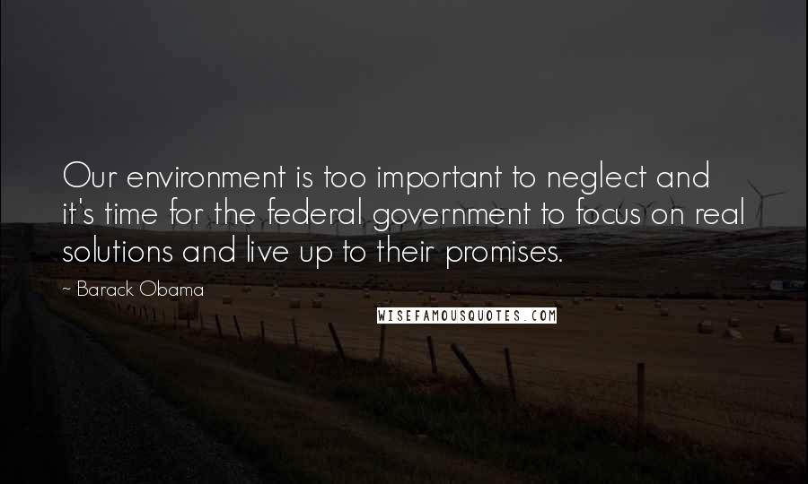 Barack Obama Quotes: Our environment is too important to neglect and it's time for the federal government to focus on real solutions and live up to their promises.