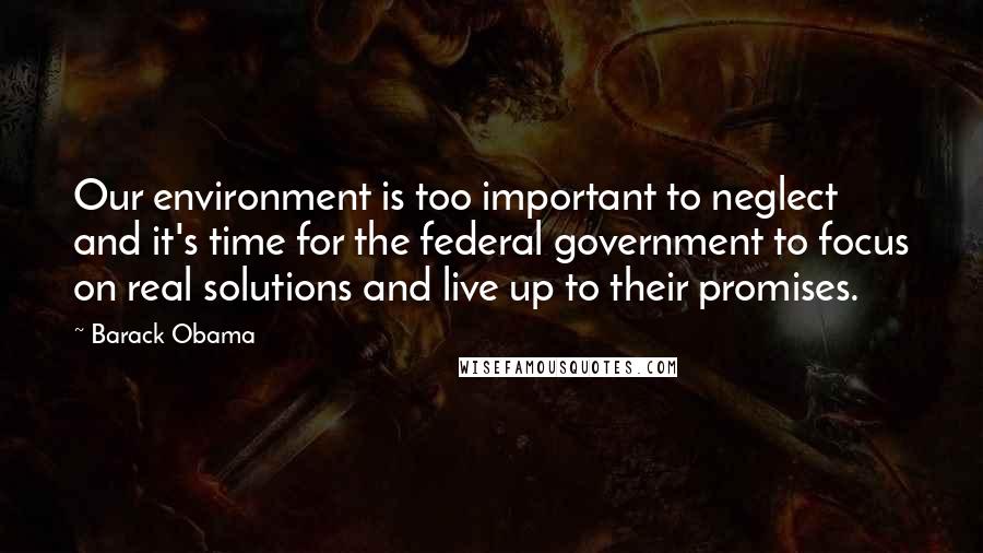 Barack Obama Quotes: Our environment is too important to neglect and it's time for the federal government to focus on real solutions and live up to their promises.