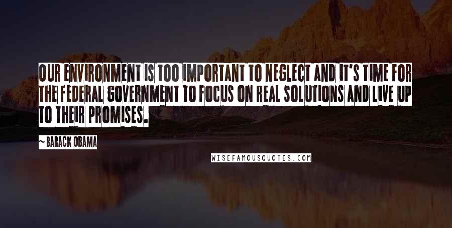 Barack Obama Quotes: Our environment is too important to neglect and it's time for the federal government to focus on real solutions and live up to their promises.