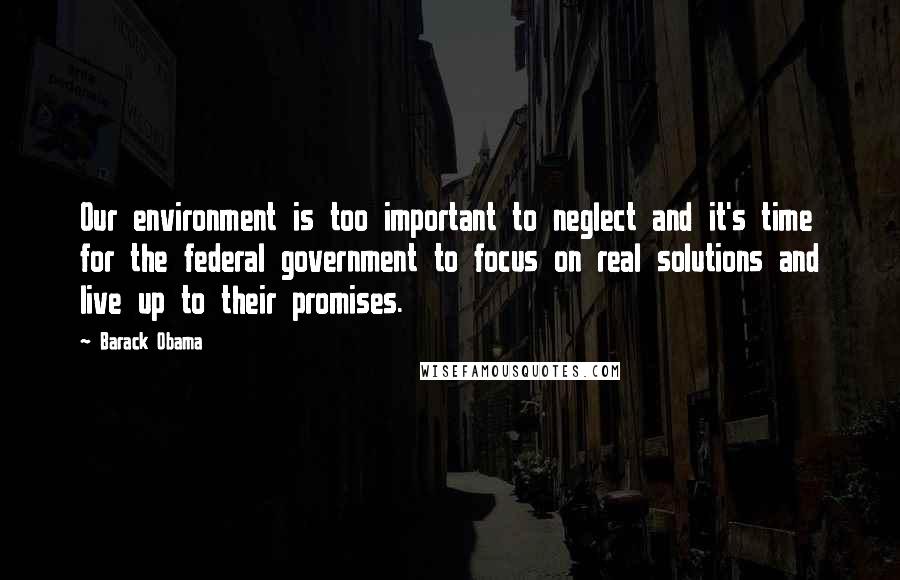 Barack Obama Quotes: Our environment is too important to neglect and it's time for the federal government to focus on real solutions and live up to their promises.