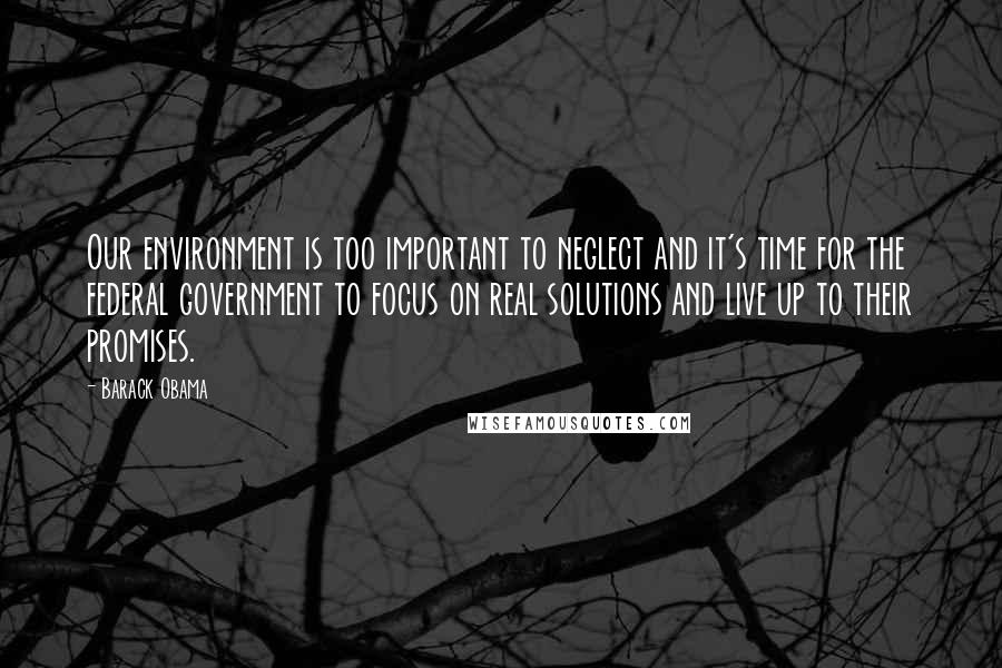 Barack Obama Quotes: Our environment is too important to neglect and it's time for the federal government to focus on real solutions and live up to their promises.