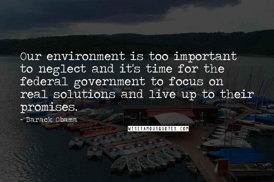 Barack Obama Quotes: Our environment is too important to neglect and it's time for the federal government to focus on real solutions and live up to their promises.