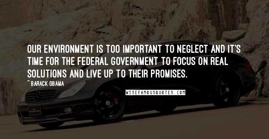 Barack Obama Quotes: Our environment is too important to neglect and it's time for the federal government to focus on real solutions and live up to their promises.