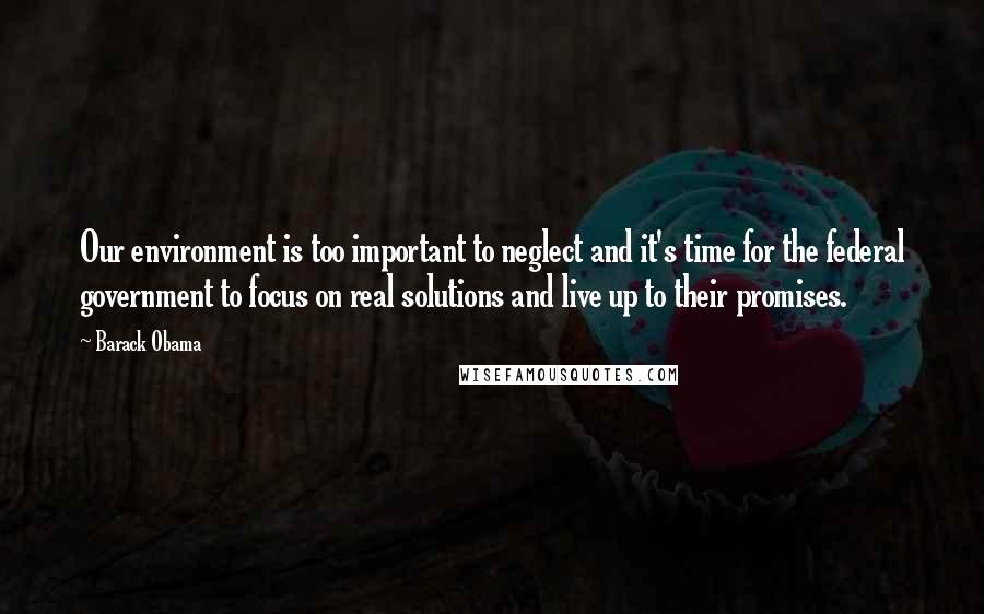 Barack Obama Quotes: Our environment is too important to neglect and it's time for the federal government to focus on real solutions and live up to their promises.