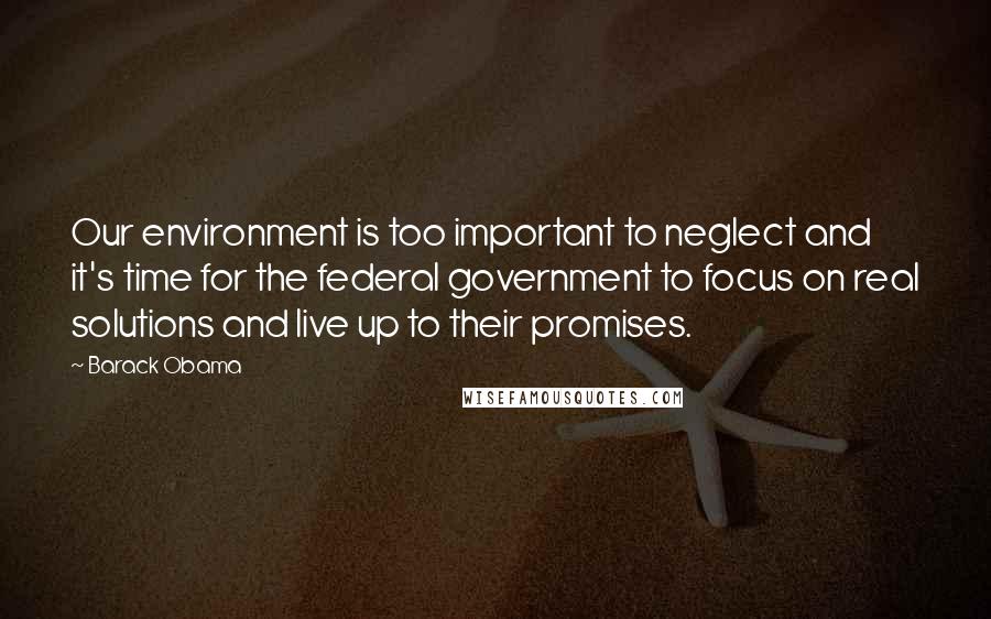 Barack Obama Quotes: Our environment is too important to neglect and it's time for the federal government to focus on real solutions and live up to their promises.