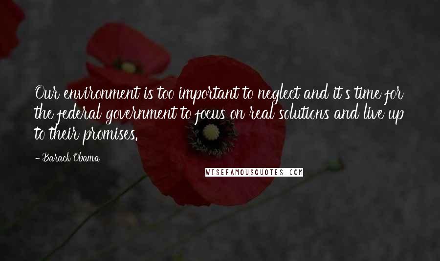 Barack Obama Quotes: Our environment is too important to neglect and it's time for the federal government to focus on real solutions and live up to their promises.