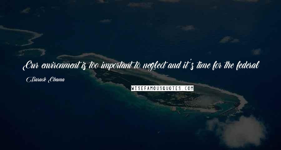 Barack Obama Quotes: Our environment is too important to neglect and it's time for the federal government to focus on real solutions and live up to their promises.