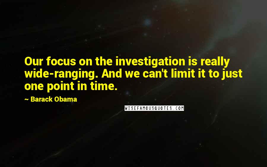 Barack Obama Quotes: Our focus on the investigation is really wide-ranging. And we can't limit it to just one point in time.