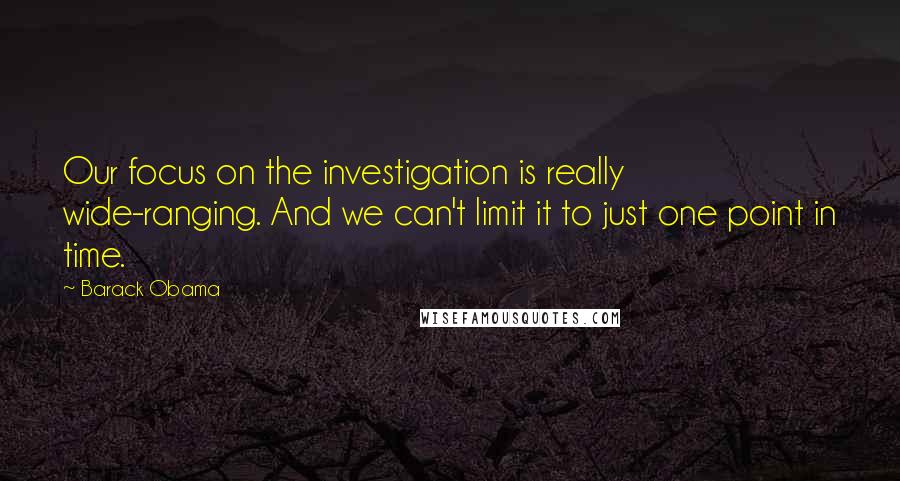 Barack Obama Quotes: Our focus on the investigation is really wide-ranging. And we can't limit it to just one point in time.