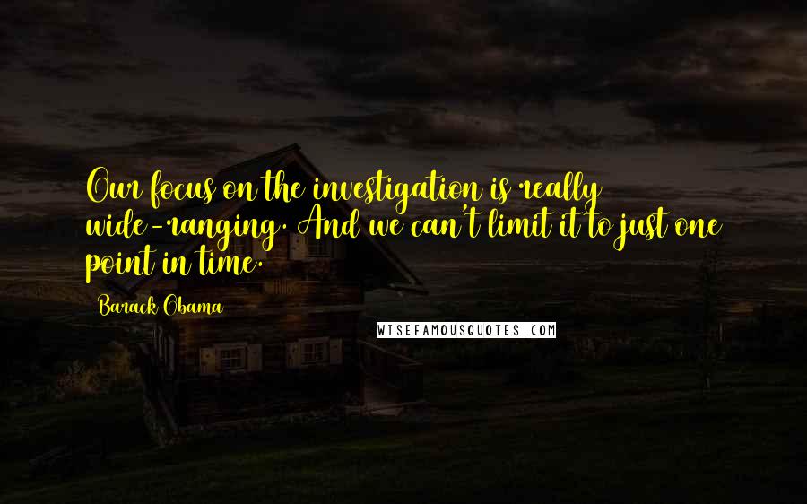 Barack Obama Quotes: Our focus on the investigation is really wide-ranging. And we can't limit it to just one point in time.