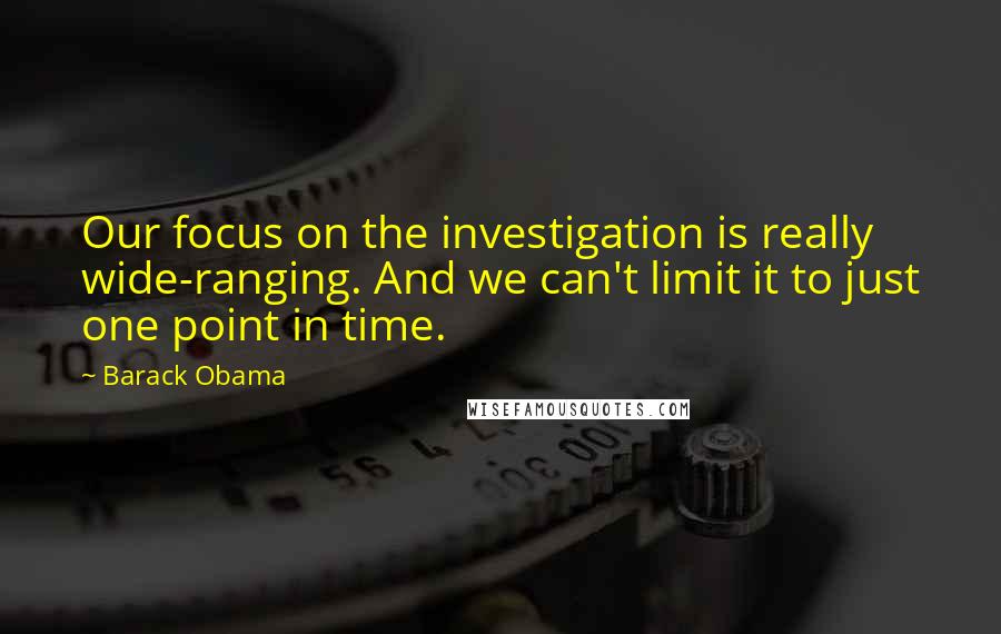 Barack Obama Quotes: Our focus on the investigation is really wide-ranging. And we can't limit it to just one point in time.