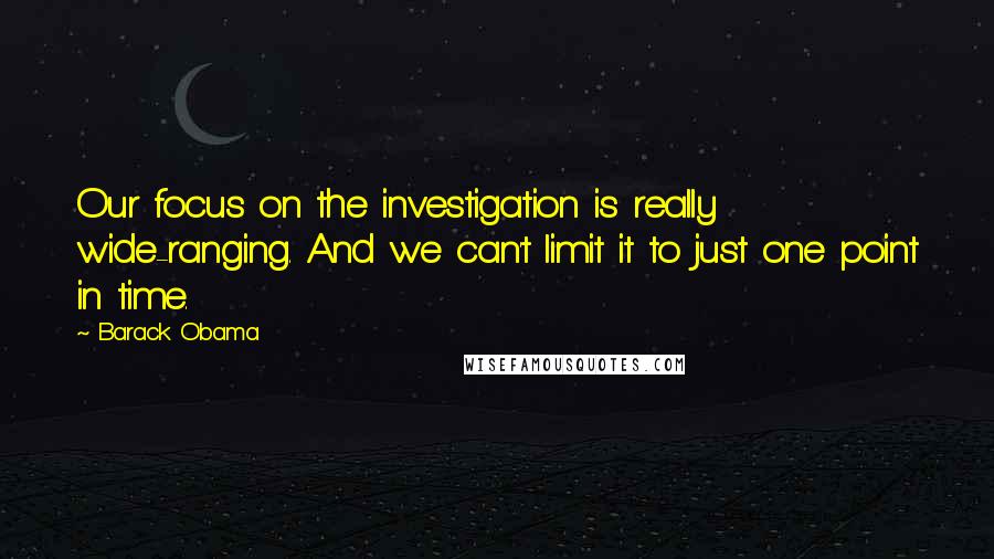 Barack Obama Quotes: Our focus on the investigation is really wide-ranging. And we can't limit it to just one point in time.