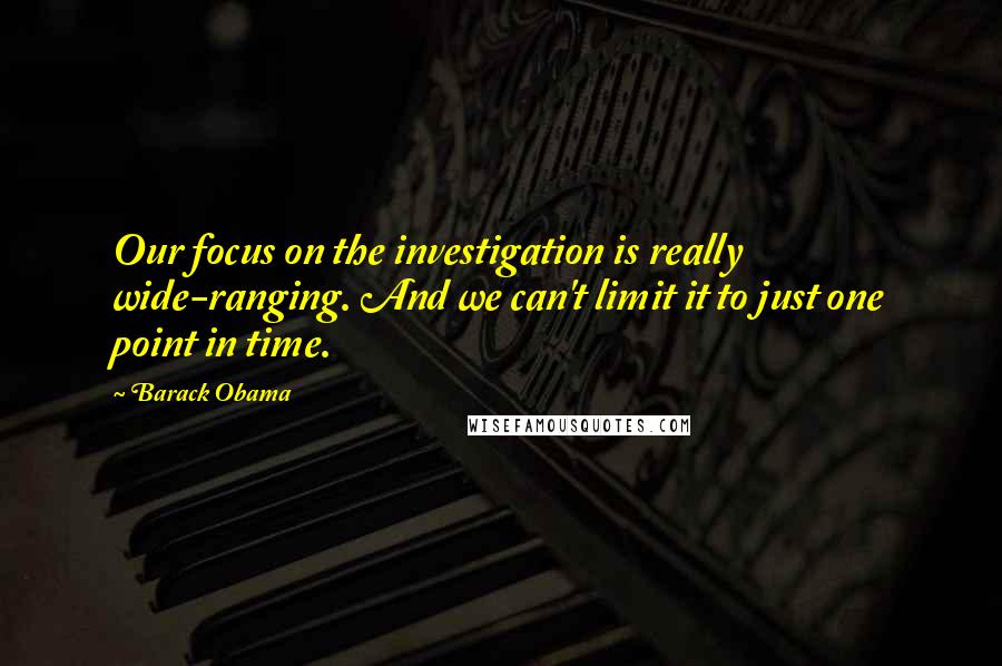 Barack Obama Quotes: Our focus on the investigation is really wide-ranging. And we can't limit it to just one point in time.