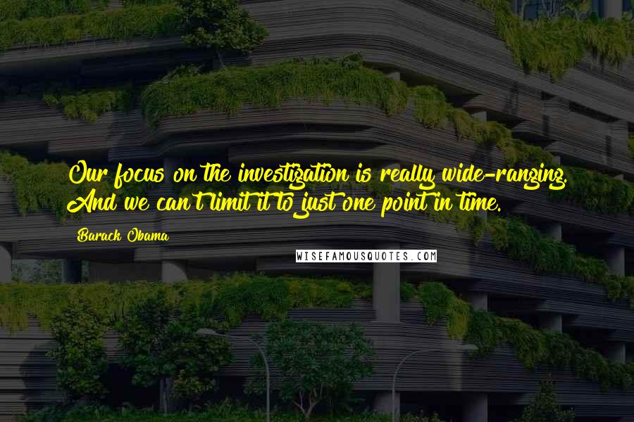 Barack Obama Quotes: Our focus on the investigation is really wide-ranging. And we can't limit it to just one point in time.