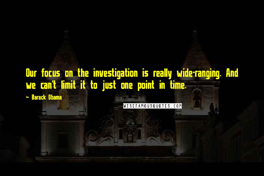 Barack Obama Quotes: Our focus on the investigation is really wide-ranging. And we can't limit it to just one point in time.