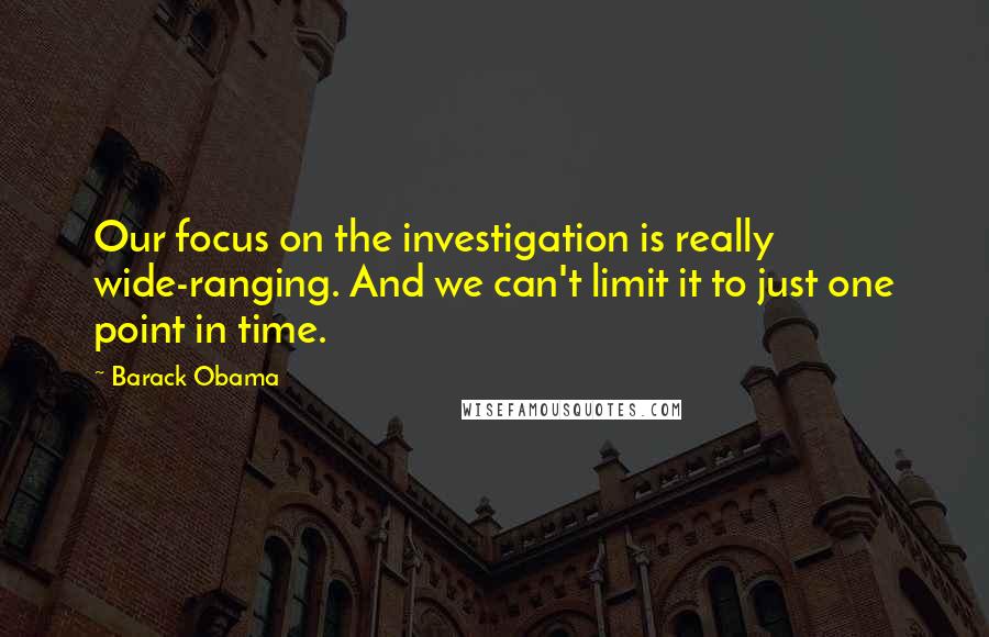 Barack Obama Quotes: Our focus on the investigation is really wide-ranging. And we can't limit it to just one point in time.