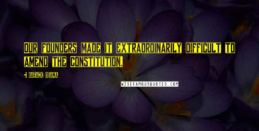 Barack Obama Quotes: Our founders made it extraordinarily difficult to amend the Constitution.