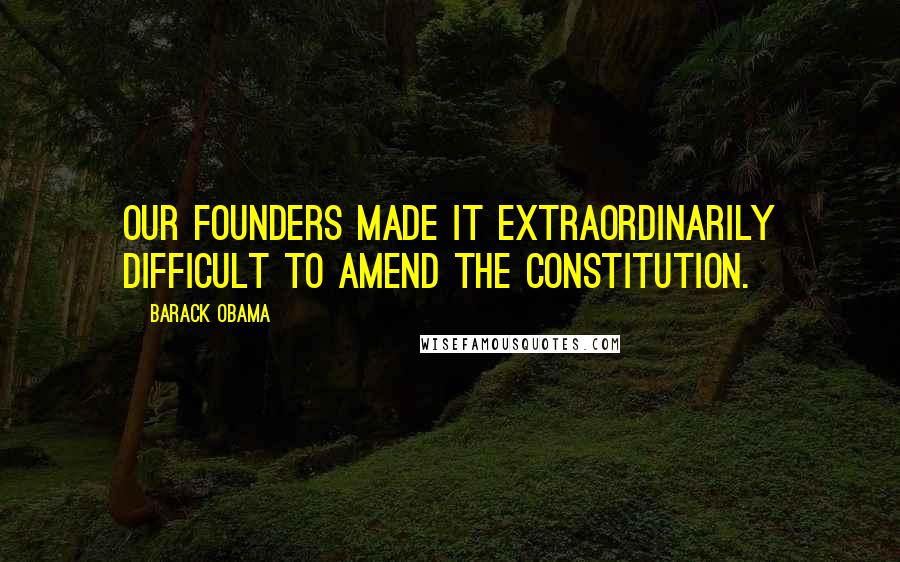 Barack Obama Quotes: Our founders made it extraordinarily difficult to amend the Constitution.