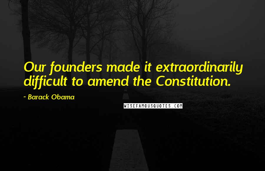 Barack Obama Quotes: Our founders made it extraordinarily difficult to amend the Constitution.