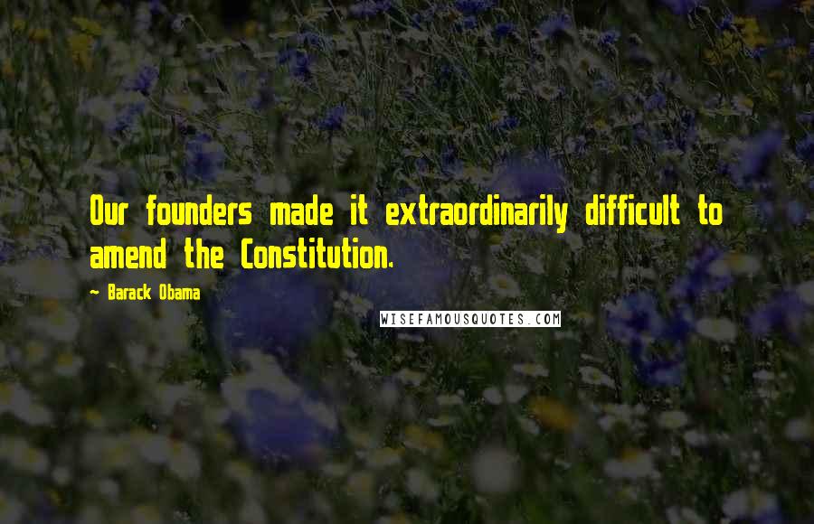 Barack Obama Quotes: Our founders made it extraordinarily difficult to amend the Constitution.