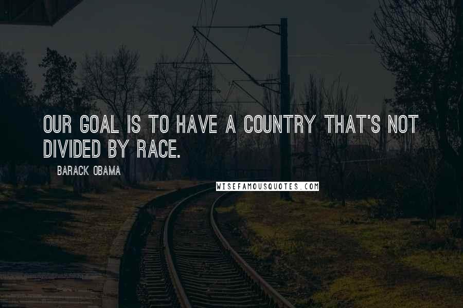 Barack Obama Quotes: Our goal is to have a country that's not divided by race.