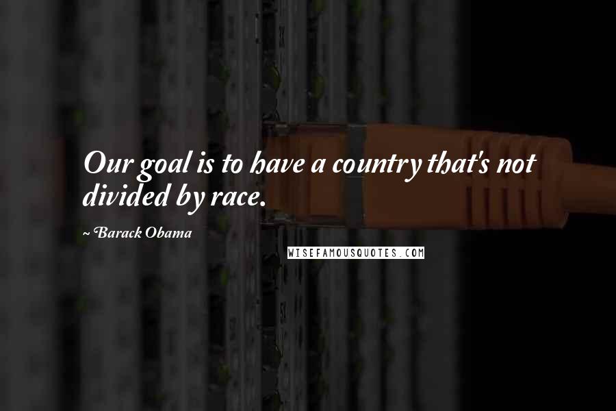 Barack Obama Quotes: Our goal is to have a country that's not divided by race.