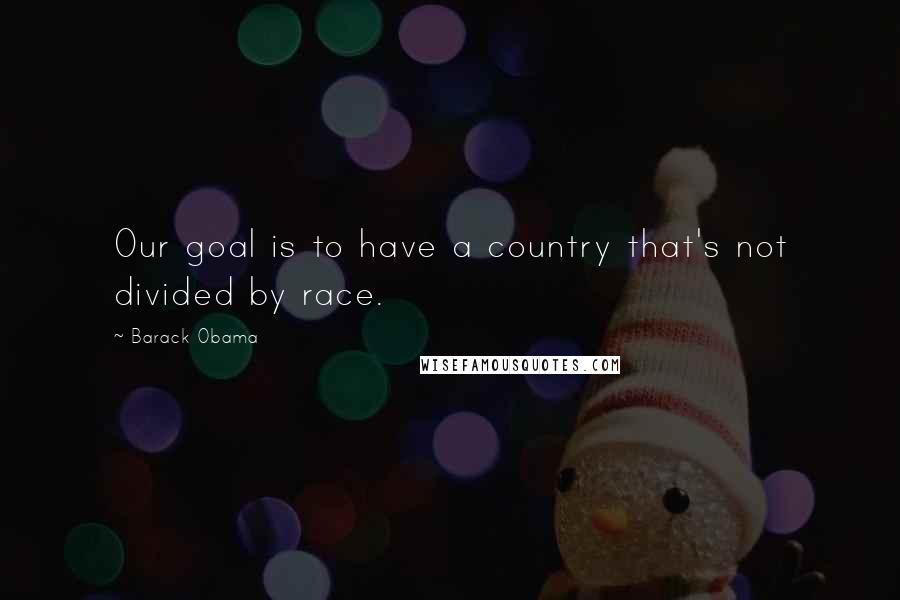 Barack Obama Quotes: Our goal is to have a country that's not divided by race.