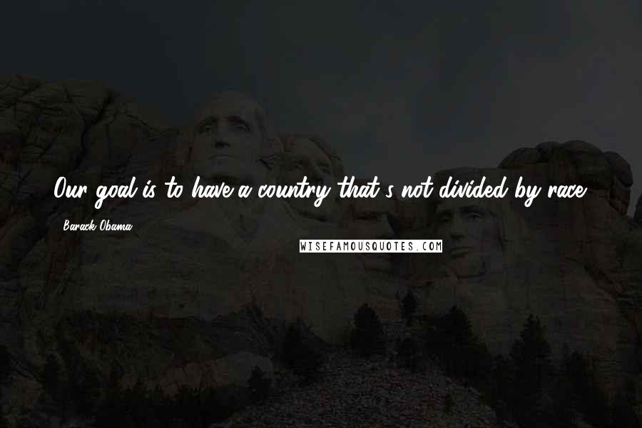 Barack Obama Quotes: Our goal is to have a country that's not divided by race.