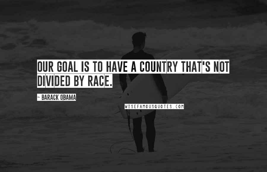 Barack Obama Quotes: Our goal is to have a country that's not divided by race.