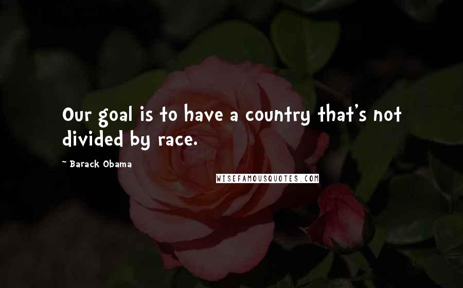 Barack Obama Quotes: Our goal is to have a country that's not divided by race.