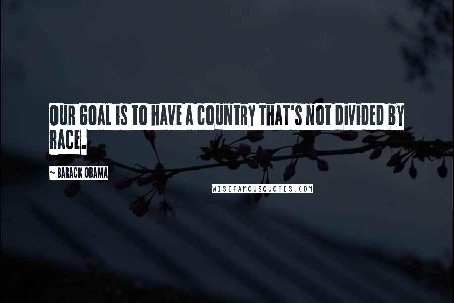 Barack Obama Quotes: Our goal is to have a country that's not divided by race.