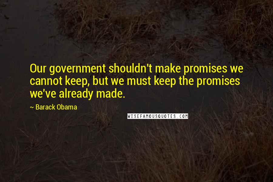 Barack Obama Quotes: Our government shouldn't make promises we cannot keep, but we must keep the promises we've already made.