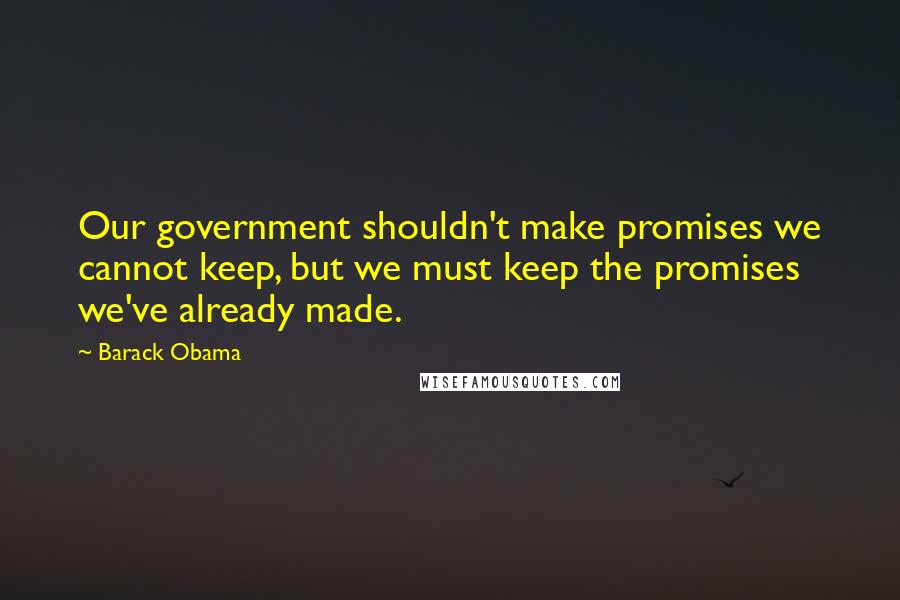 Barack Obama Quotes: Our government shouldn't make promises we cannot keep, but we must keep the promises we've already made.