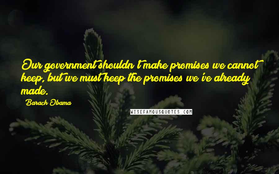 Barack Obama Quotes: Our government shouldn't make promises we cannot keep, but we must keep the promises we've already made.