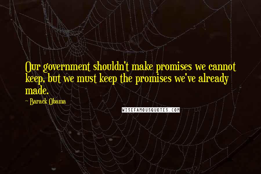 Barack Obama Quotes: Our government shouldn't make promises we cannot keep, but we must keep the promises we've already made.