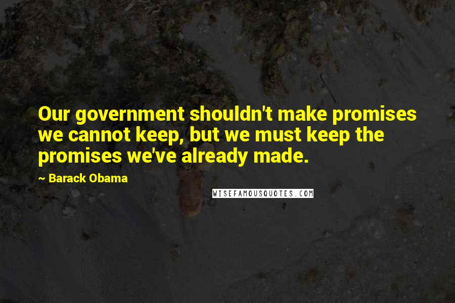 Barack Obama Quotes: Our government shouldn't make promises we cannot keep, but we must keep the promises we've already made.