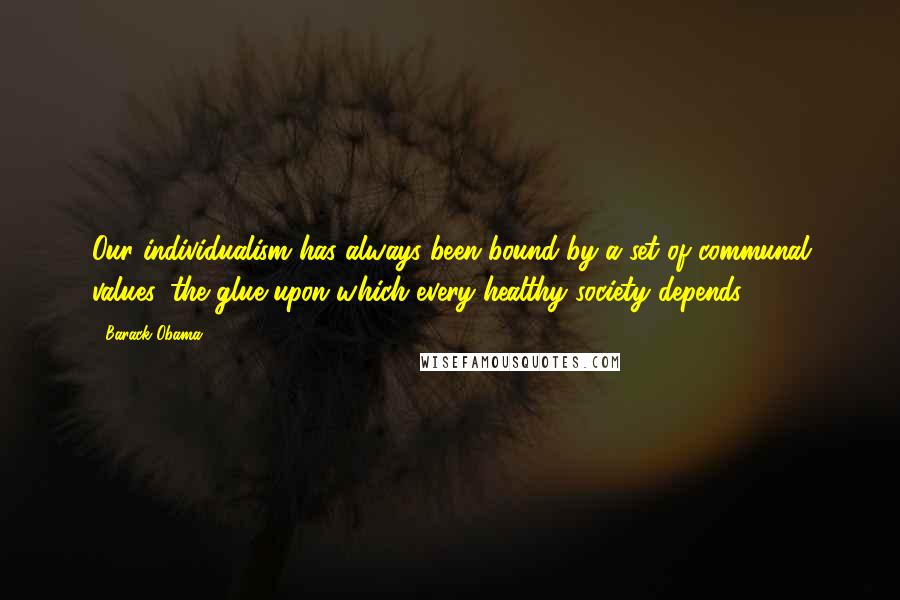 Barack Obama Quotes: Our individualism has always been bound by a set of communal values, the glue upon which every healthy society depends.