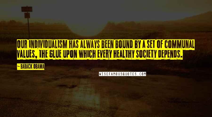 Barack Obama Quotes: Our individualism has always been bound by a set of communal values, the glue upon which every healthy society depends.