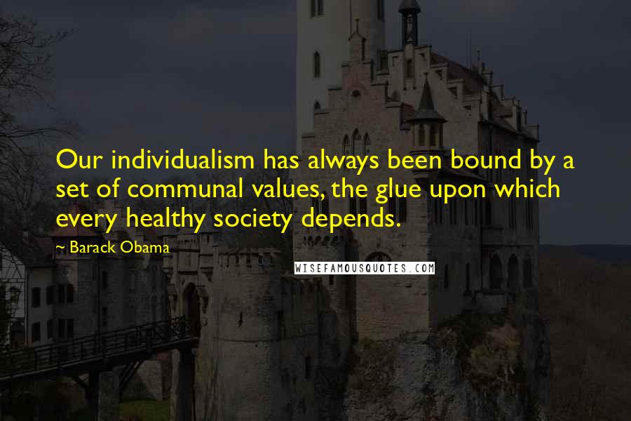 Barack Obama Quotes: Our individualism has always been bound by a set of communal values, the glue upon which every healthy society depends.