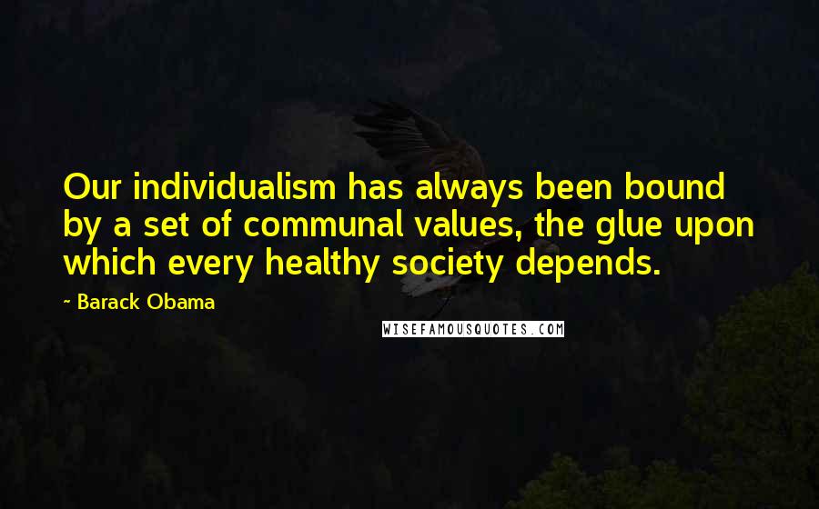 Barack Obama Quotes: Our individualism has always been bound by a set of communal values, the glue upon which every healthy society depends.