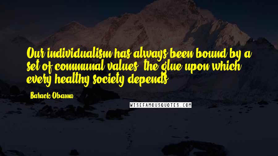 Barack Obama Quotes: Our individualism has always been bound by a set of communal values, the glue upon which every healthy society depends.
