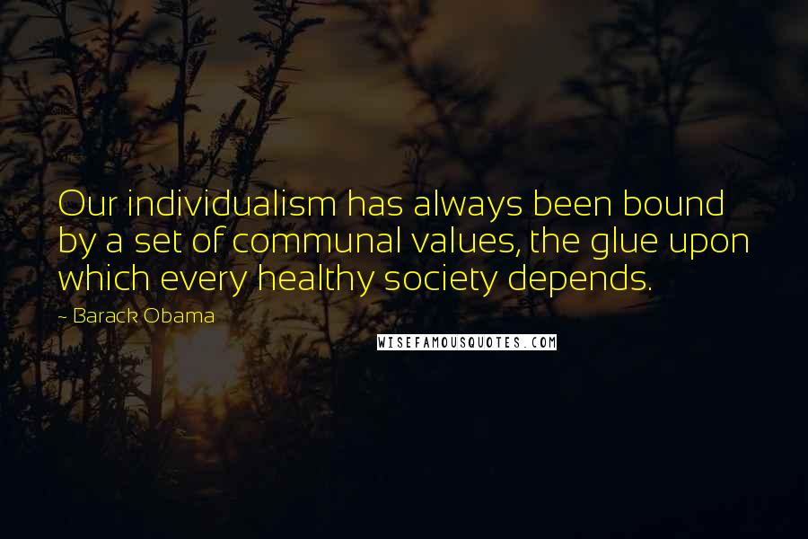 Barack Obama Quotes: Our individualism has always been bound by a set of communal values, the glue upon which every healthy society depends.