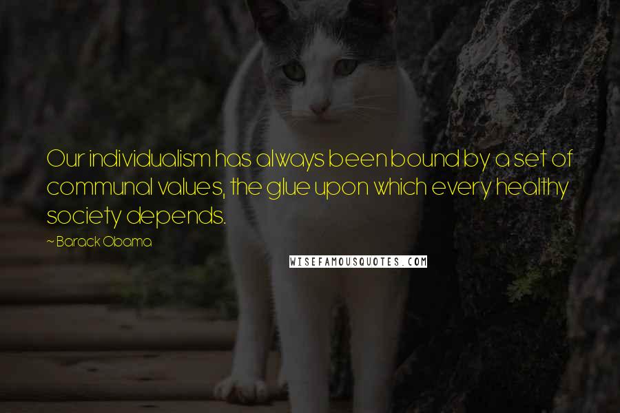 Barack Obama Quotes: Our individualism has always been bound by a set of communal values, the glue upon which every healthy society depends.