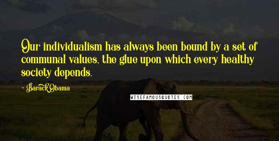 Barack Obama Quotes: Our individualism has always been bound by a set of communal values, the glue upon which every healthy society depends.