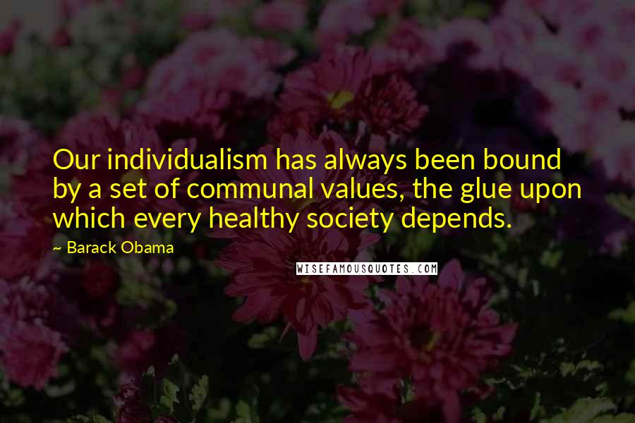 Barack Obama Quotes: Our individualism has always been bound by a set of communal values, the glue upon which every healthy society depends.