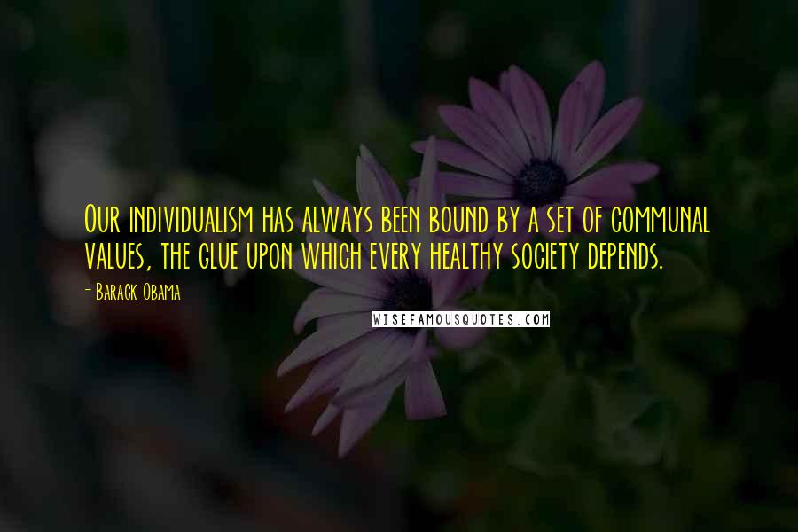 Barack Obama Quotes: Our individualism has always been bound by a set of communal values, the glue upon which every healthy society depends.