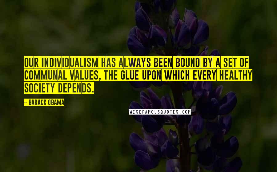 Barack Obama Quotes: Our individualism has always been bound by a set of communal values, the glue upon which every healthy society depends.