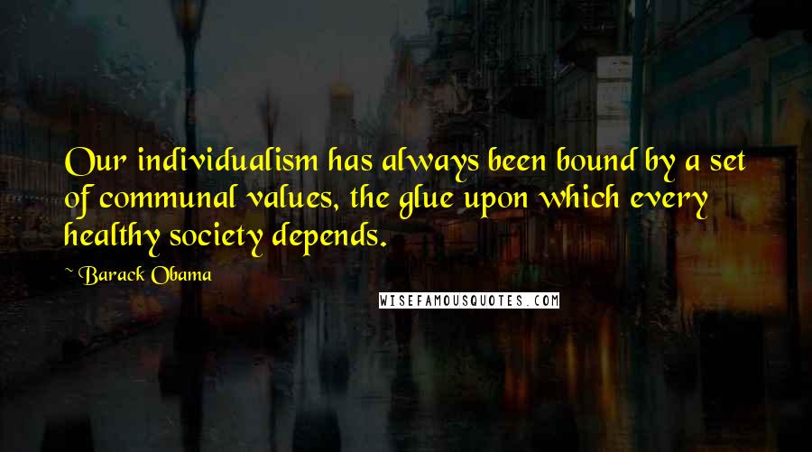 Barack Obama Quotes: Our individualism has always been bound by a set of communal values, the glue upon which every healthy society depends.